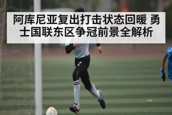 阿库尼亚复出打击状态回暖 勇士国联东区争冠前景全解析