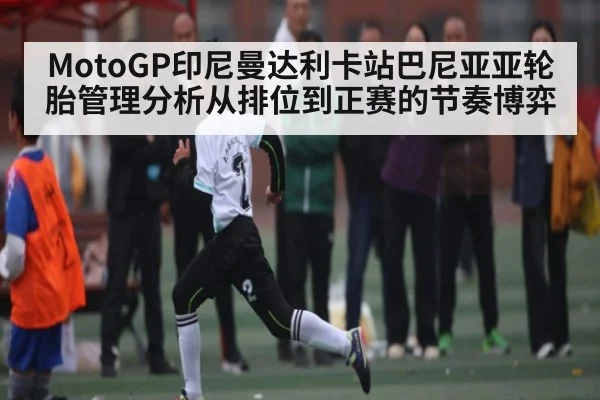 MotoGP印尼曼达利卡站巴尼亚亚轮胎管理分析从排位到正赛的节奏博弈