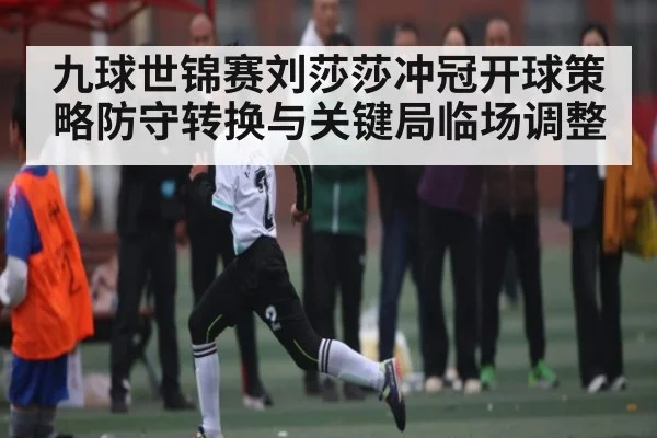 九球世锦赛刘莎莎冲冠开球策略防守转换与关键局临场调整