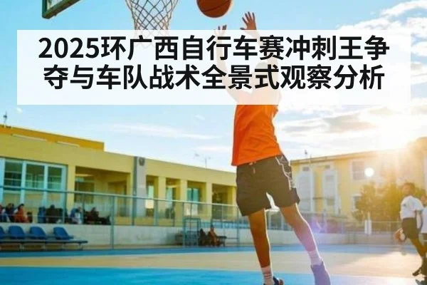 2025环广西自行车赛冲刺王争夺与车队战术全景式观察分析