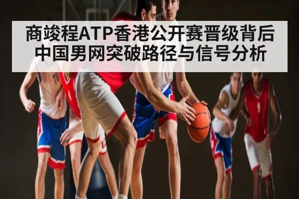 商竣程ATP香港公开赛晋级背后 中国男网突破路径与信号分析