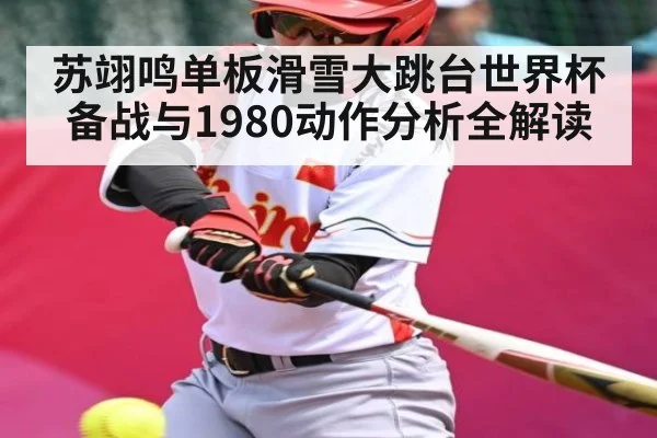 苏翊鸣单板滑雪大跳台世界杯备战与1980动作分析全解读
