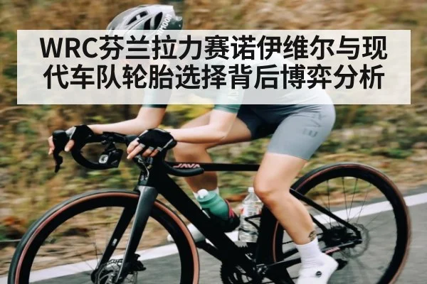 WRC芬兰拉力赛诺伊维尔与现代车队轮胎选择背后博弈分析